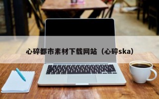 营口心碎都市素材下载网站（心碎ska）
